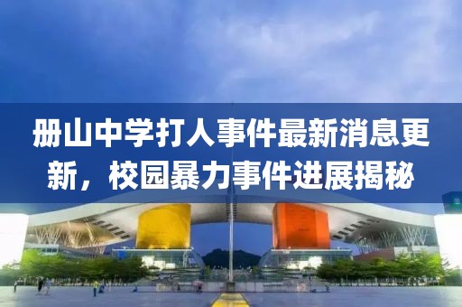 冊(cè)山中學(xué)打人事件最新消息更新，校園暴力事件進(jìn)展揭秘
