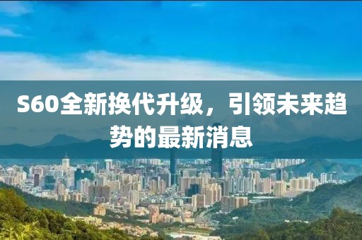 S60全新換代升級，引領未來趨勢的最新消息