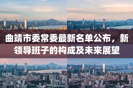 曲靖市委常委最新名單公布，新領(lǐng)導(dǎo)班子的構(gòu)成及未來(lái)展望