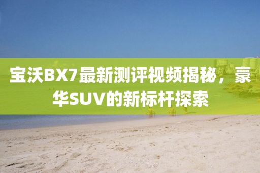 寶沃BX7最新測(cè)評(píng)視頻揭秘，豪華SUV的新標(biāo)桿探索