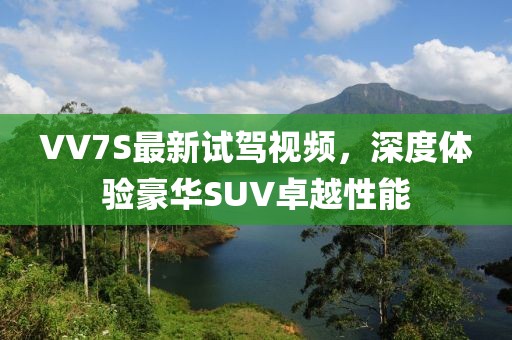 VV7S最新試駕視頻，深度體驗(yàn)豪華SUV卓越性能