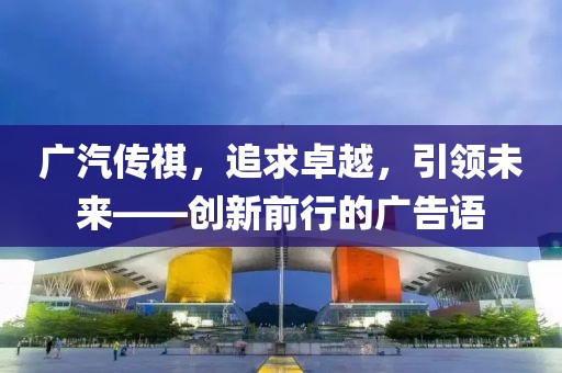 廣汽傳祺，追求卓越，引領(lǐng)未來——創(chuàng)新前行的廣告語