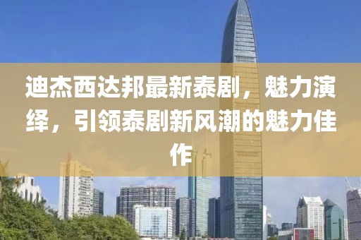迪杰西達(dá)邦最新泰劇，魅力演繹，引領(lǐng)泰劇新風(fēng)潮的魅力佳作