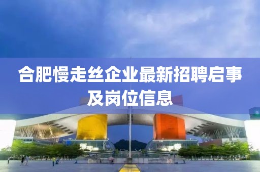 合肥慢走絲企業(yè)最新招聘啟事及崗位信息