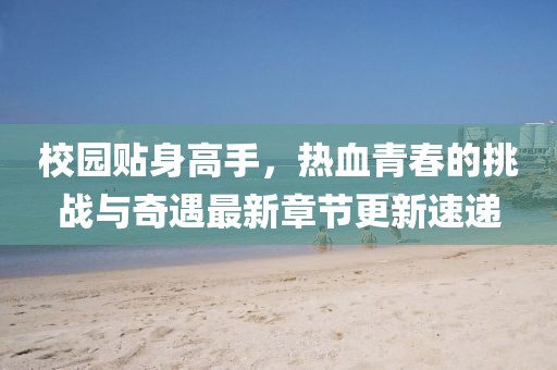 校園貼身高手，熱血青春的挑戰(zhàn)與奇遇最新章節(jié)更新速遞