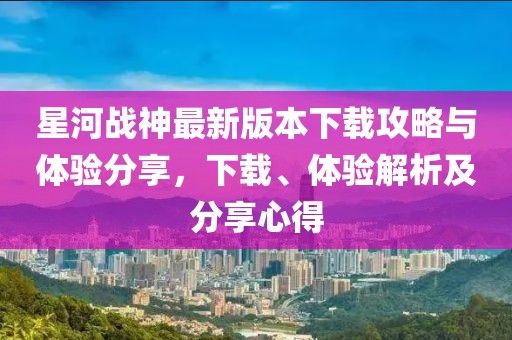 星河戰(zhàn)神最新版本下載攻略與體驗分享，下載、體驗解析及分享心得
