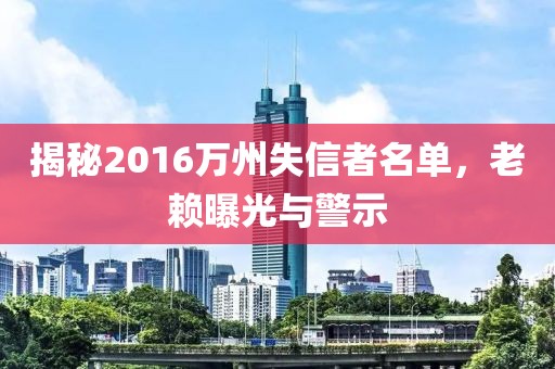 揭秘2016萬州失信者名單，老賴曝光與警示