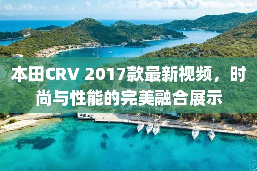 本田CRV 2017款最新視頻，時(shí)尚與性能的完美融合展示