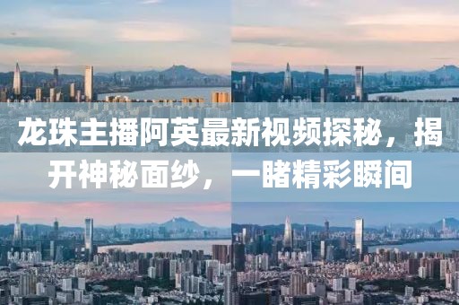 龍珠主播阿英最新視頻探秘，揭開神秘面紗，一睹精彩瞬間