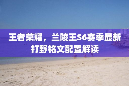 王者榮耀，蘭陵王S6賽季最新打野銘文配置解讀