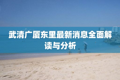 武清廣廈東里最新消息全面解讀與分析