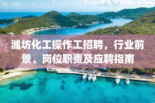 濰坊化工操作工招聘，行業(yè)前景、崗位職責及應聘指南