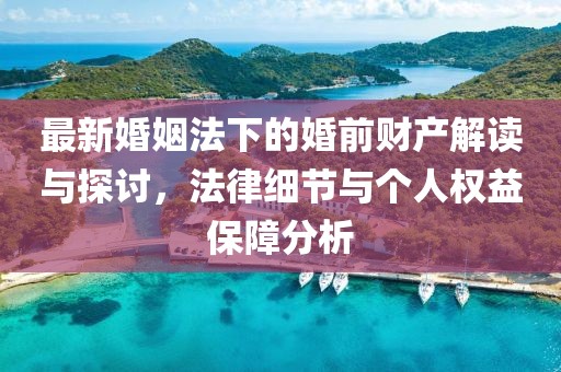 最新婚姻法下的婚前財產(chǎn)解讀與探討，法律細(xì)節(jié)與個人權(quán)益保障分析