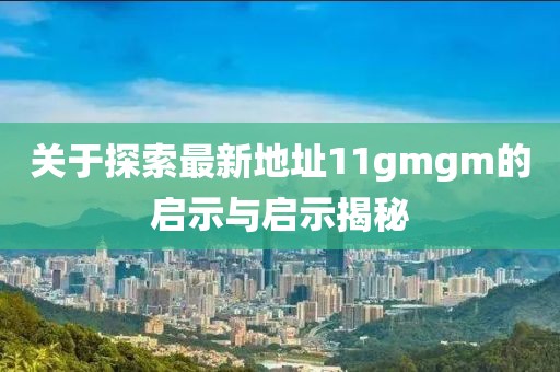 關于探索最新地址11gmgm的啟示與啟示揭秘