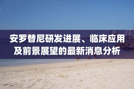 安羅替尼研發(fā)進(jìn)展、臨床應(yīng)用及前景展望的最新消息分析