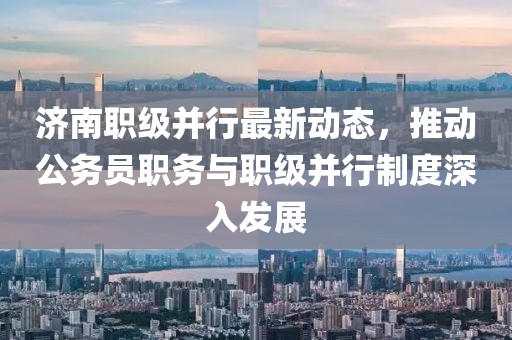 濟南職級并行最新動態(tài)，推動公務員職務與職級并行制度深入發(fā)展