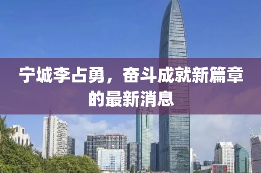 寧城李占勇，奮斗成就新篇章的最新消息