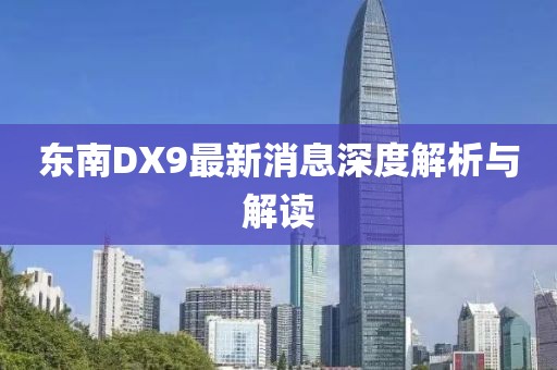 東南DX9最新消息深度解析與解讀
