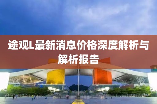 途觀L最新消息價(jià)格深度解析與解析報(bào)告