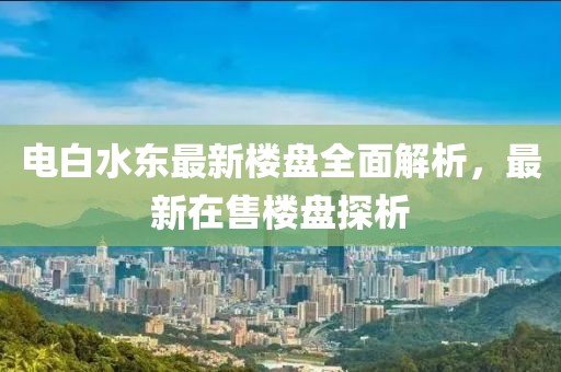 電白水東最新樓盤全面解析，最新在售樓盤探析