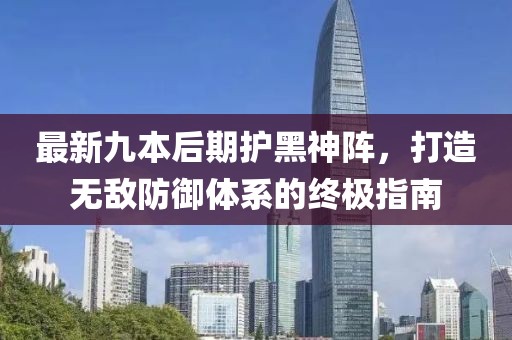 最新九本后期護(hù)黑神陣，打造無(wú)敵防御體系的終極指南