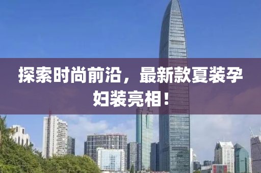 探索時(shí)尚前沿，最新款夏裝孕婦裝亮相！