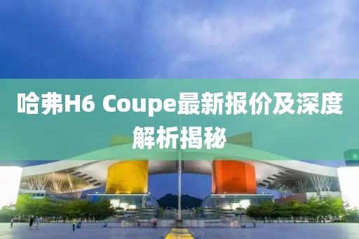哈弗H6 Coupe最新報(bào)價(jià)及深度解析揭秘