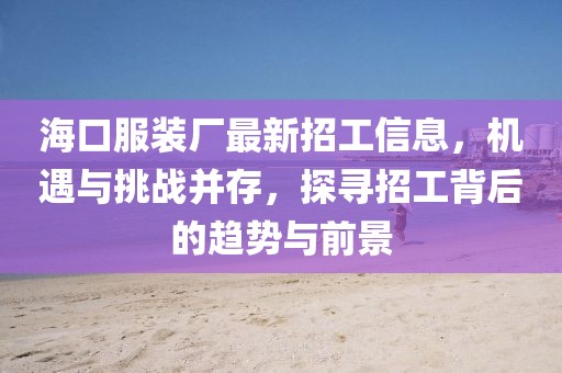 ?？诜b廠最新招工信息，機(jī)遇與挑戰(zhàn)并存，探尋招工背后的趨勢(shì)與前景