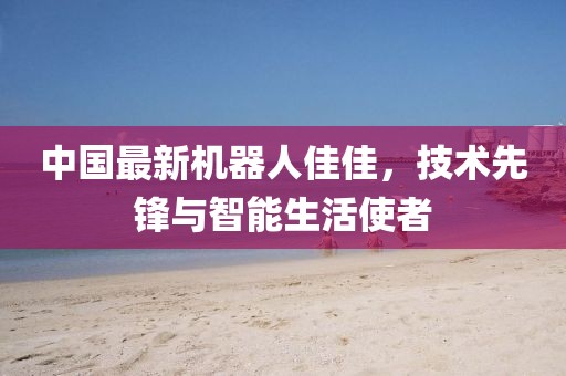 中國最新機器人佳佳，技術先鋒與智能生活使者