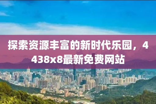 探索資源豐富的新時(shí)代樂園，4438x8最新免費(fèi)網(wǎng)站