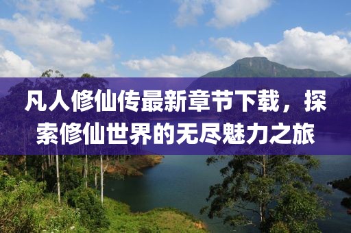 凡人修仙傳最新章節(jié)下載，探索修仙世界的無盡魅力之旅