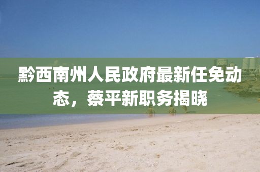 黔西南州人民政府最新任免動(dòng)態(tài)，蔡平新職務(wù)揭曉