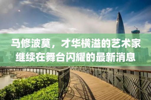 馬修波莫，才華橫溢的藝術(shù)家繼續(xù)在舞臺閃耀的最新消息