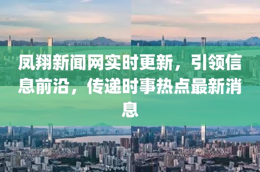 鳳翔新聞網(wǎng)實(shí)時(shí)更新，引領(lǐng)信息前沿，傳遞時(shí)事熱點(diǎn)最新消息