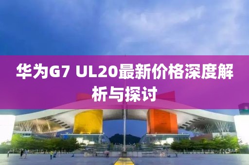 華為G7 UL20最新價(jià)格深度解析與探討