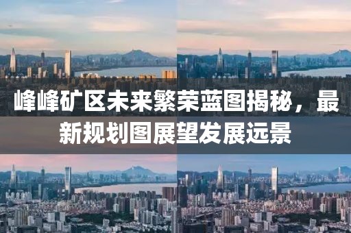 峰峰礦區(qū)未來繁榮藍(lán)圖揭秘，最新規(guī)劃圖展望發(fā)展遠(yuǎn)景