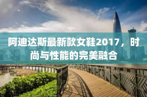 阿迪達(dá)斯最新款女鞋2017，時(shí)尚與性能的完美融合