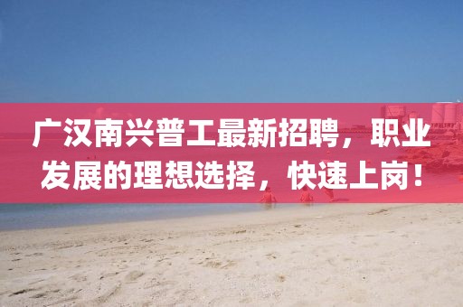 廣漢南興普工最新招聘，職業(yè)發(fā)展的理想選擇，快速上崗！