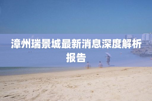 漳州瑞景城最新消息深度解析報(bào)告