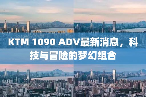 KTM 1090 ADV最新消息，科技與冒險(xiǎn)的夢(mèng)幻組合