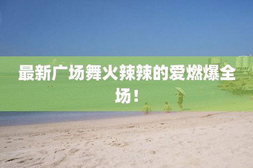 最新廣場舞火辣辣的愛燃爆全場！