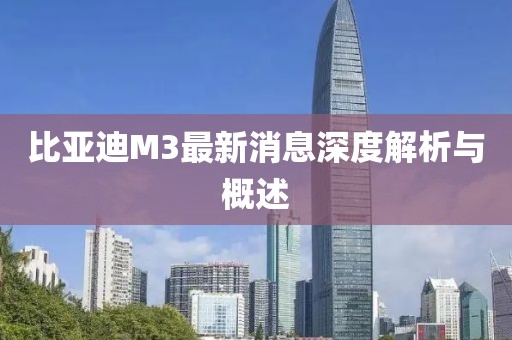 比亞迪M3最新消息深度解析與概述