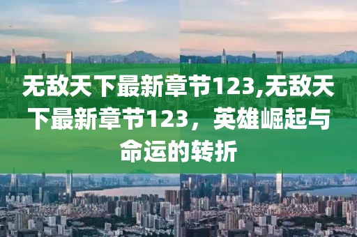 無敵天下最新章節(jié)123,無敵天下最新章節(jié)123，英雄崛起與命運的轉(zhuǎn)折