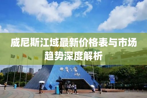 威尼斯江域最新價(jià)格表與市場趨勢深度解析