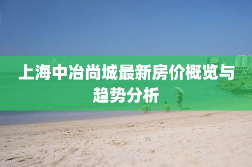 上海中冶尚城最新房?jī)r(jià)概覽與趨勢(shì)分析