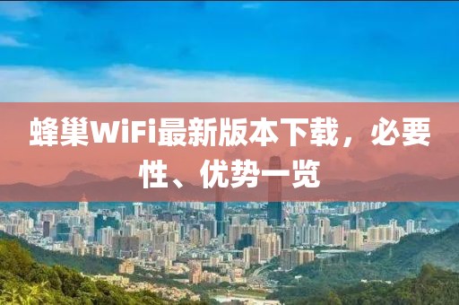 蜂巢WiFi最新版本下載，必要性、優(yōu)勢一覽