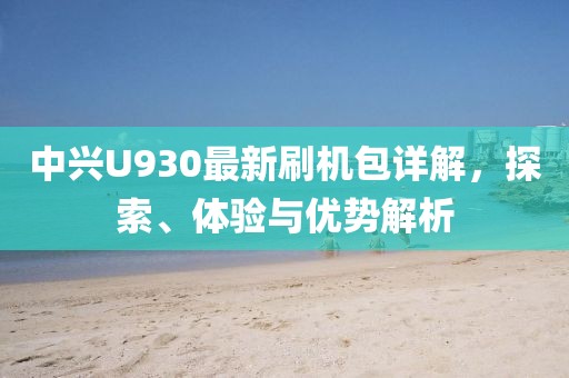 中興U930最新刷機包詳解，探索、體驗與優(yōu)勢解析