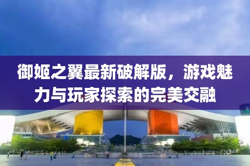 御姬之翼最新破解版，游戲魅力與玩家探索的完美交融