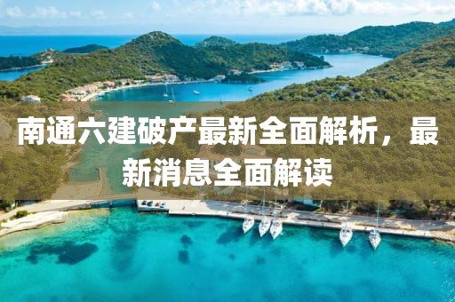 南通六建破產(chǎn)最新全面解析，最新消息全面解讀