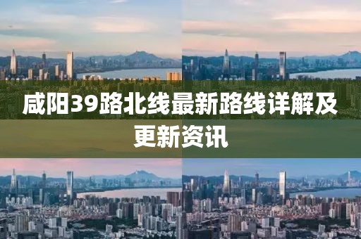 咸陽39路北線最新路線詳解及更新資訊